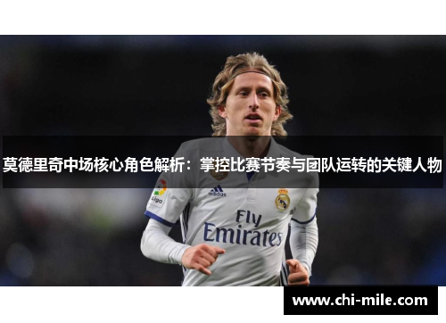 莫德里奇中场核心角色解析：掌控比赛节奏与团队运转的关键人物