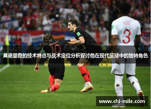 莫德里奇的技术特点与战术定位分析探讨他在现代足球中的独特角色