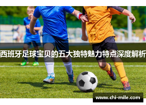 西班牙足球宝贝的五大独特魅力特点深度解析 西班牙足球宝贝的五大独特魅力特点深度解析