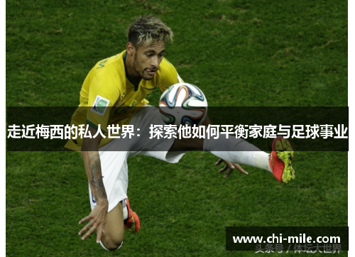 走近梅西的私人世界:探索他如何平衡家庭与足球事业 走近梅西的私人世界:探索他如何平衡家庭与足球事业