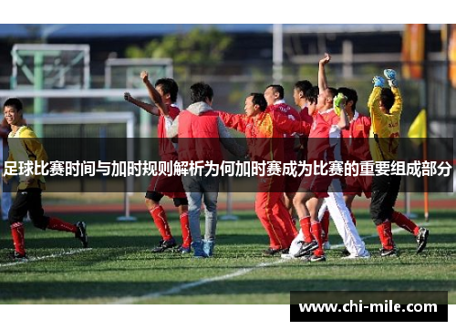 足球比赛时间与加时规则解析为何加时赛成为比赛的重要组成部分 足球比赛时间与加时规则解析为何加时赛成为比赛的重要组成部分