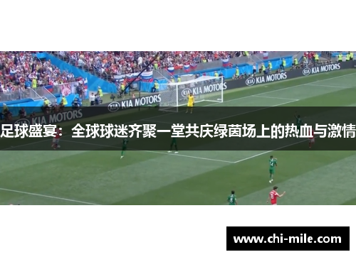 足球盛宴:全球球迷齐聚一堂共庆绿茵场上的热血与激情 足球盛宴:全球球迷齐聚一堂共庆绿茵场上的热血与激情