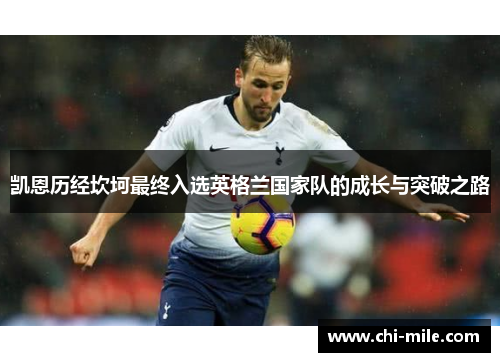 凯恩历经坎坷最终入选英格兰国家队的成长与突破之路 凯恩历经坎坷最终入选英格兰国家队的成长与突破之路