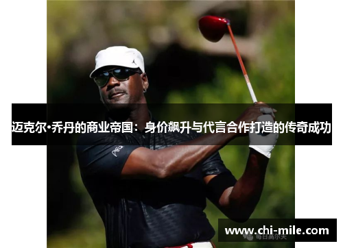 迈克尔·乔丹的商业帝国:身价飙升与代言合作打造的传奇成功 迈克尔·乔丹的商业帝国:身价飙升与代言合作打造的传奇成功