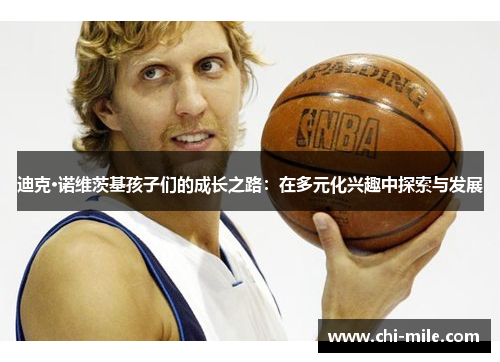 迪克·诺维茨基孩子们的成长之路:在多元化兴趣中探索与发展 迪克·诺维茨基孩子们的成长之路:在多元化兴趣中探索与发展