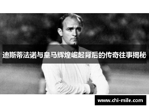 迪斯蒂法诺与皇马辉煌崛起背后的传奇往事揭秘 迪斯蒂法诺与皇马辉煌崛起背后的传奇往事揭秘