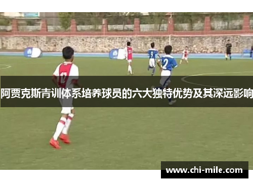 阿贾克斯青训体系培养球员的六大独特优势及其深远影响 阿贾克斯青训体系培养球员的六大独特优势及其深远影响