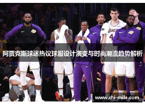 阿贾克斯球迷热议球服设计演变与时尚潮流趋势解析 阿贾克斯球迷热议球服设计演变与时尚潮流趋势解析