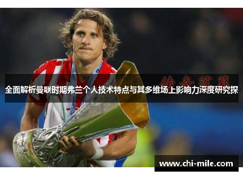 全面解析曼联时期弗兰个人技术特点与其多维场上影响力深度研究探 全面解析曼联时期弗兰个人技术特点与其多维场上影响力深度研究探