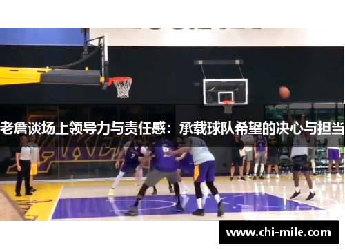 老詹谈场上领导力与责任感:承载球队希望的决心与担当 老詹谈场上领导力与责任感:承载球队希望的决心与担当