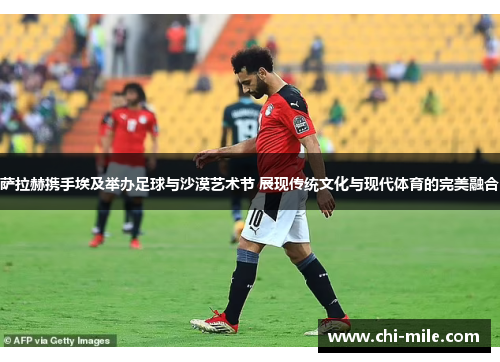 萨拉赫携手埃及举办足球与沙漠艺术节 展现传统文化与现代体育的完美融合