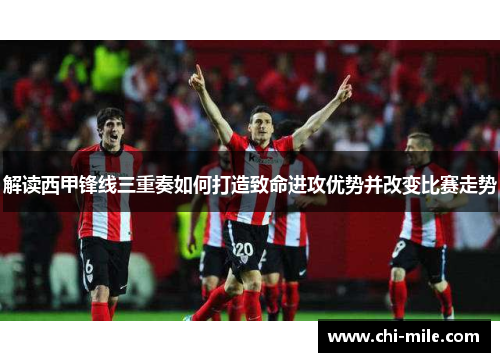 解读西甲锋线三重奏如何打造致命进攻优势并改变比赛走势 解读西甲锋线三重奏如何打造致命进攻优势并改变比赛走势