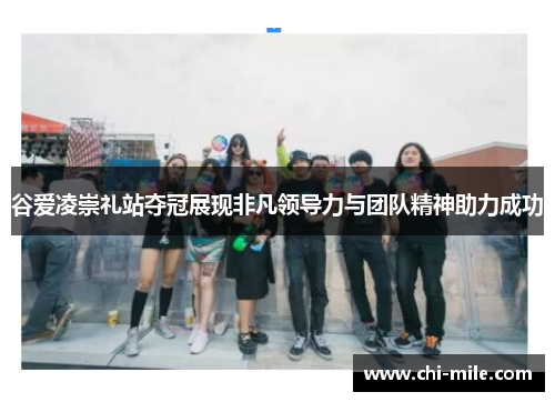 谷爱凌崇礼站夺冠展现非凡领导力与团队精神助力成功