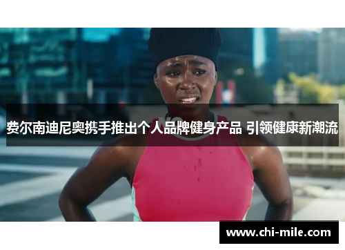 费尔南迪尼奥携手推出个人品牌健身产品 引领健康新潮流 费尔南迪尼奥携手推出个人品牌健身产品 引领健康新潮流