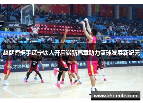 赵健博携手辽宁铁人开启崭新篇章助力篮球发展新纪元 赵健博携手辽宁铁人开启崭新篇章助力篮球发展新纪元