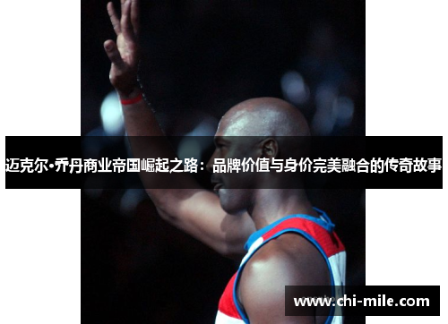 迈克尔·乔丹商业帝国崛起之路：品牌价值与身价完美融合的传奇故事