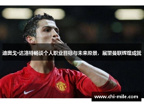 迪奥戈·达洛特畅谈个人职业目标与未来愿景,展望曼联辉煌成就 迪奥戈·达洛特畅谈个人职业目标与未来愿景,展望曼联辉煌成就