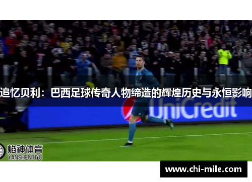 追忆贝利：巴西足球传奇人物缔造的辉煌历史与永恒影响