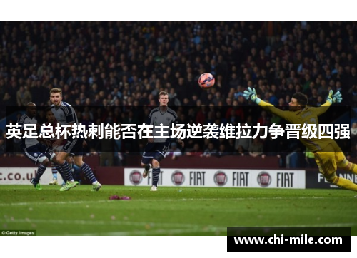 英足总杯热刺能否在主场逆袭维拉力争晋级四强