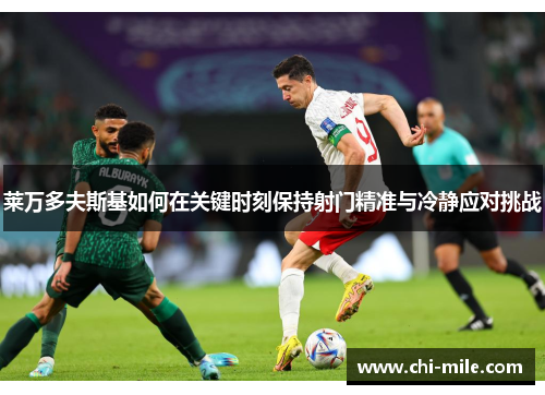 莱万多夫斯基如何在关键时刻保持射门精准与冷静应对挑战