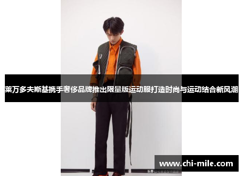 莱万多夫斯基携手奢侈品牌推出限量版运动服打造时尚与运动结合新风潮