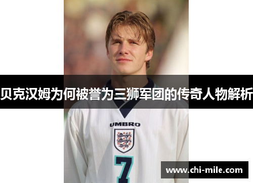 贝克汉姆为何被誉为三狮军团的传奇人物解析