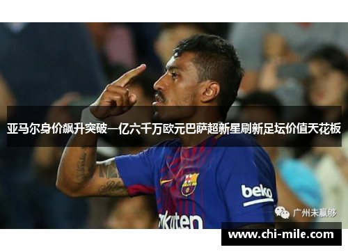 亚马尔身价飙升突破一亿六千万欧元巴萨超新星刷新足坛价值天花板