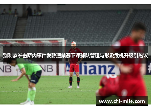 别利察拳击萨内事件发酵遭禁赛下课球队管理与形象危机升级引热议