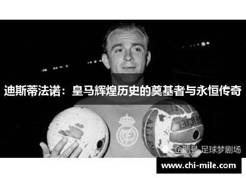 迪斯蒂法诺：皇马辉煌历史的奠基者与永恒传奇