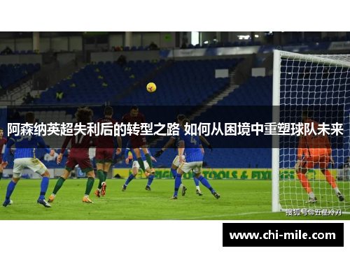 阿森纳英超失利后的转型之路 如何从困境中重塑球队未来