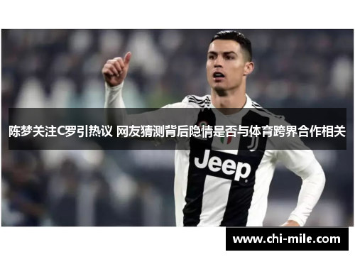 陈梦关注C罗引热议 网友猜测背后隐情是否与体育跨界合作相关