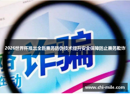 2026世界杯推出全新票务防伪技术提升安全保障防止票务欺诈