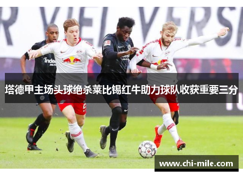 塔德甲主场头球绝杀莱比锡红牛助力球队收获重要三分